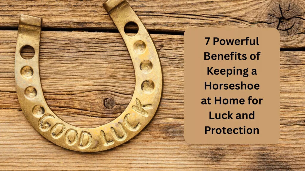 7 Powerful Benefits of Keeping a Horseshoe at Home for Luck and Protection