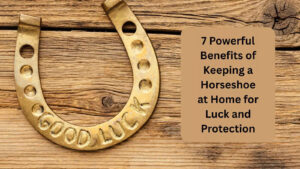 7 Powerful Benefits of Keeping a Horseshoe at Home for Luck and Protection