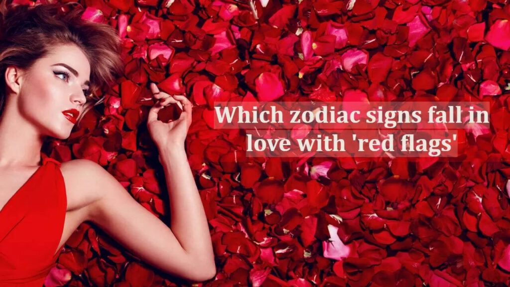 Which zodiac signs fall in love with 'red flags'