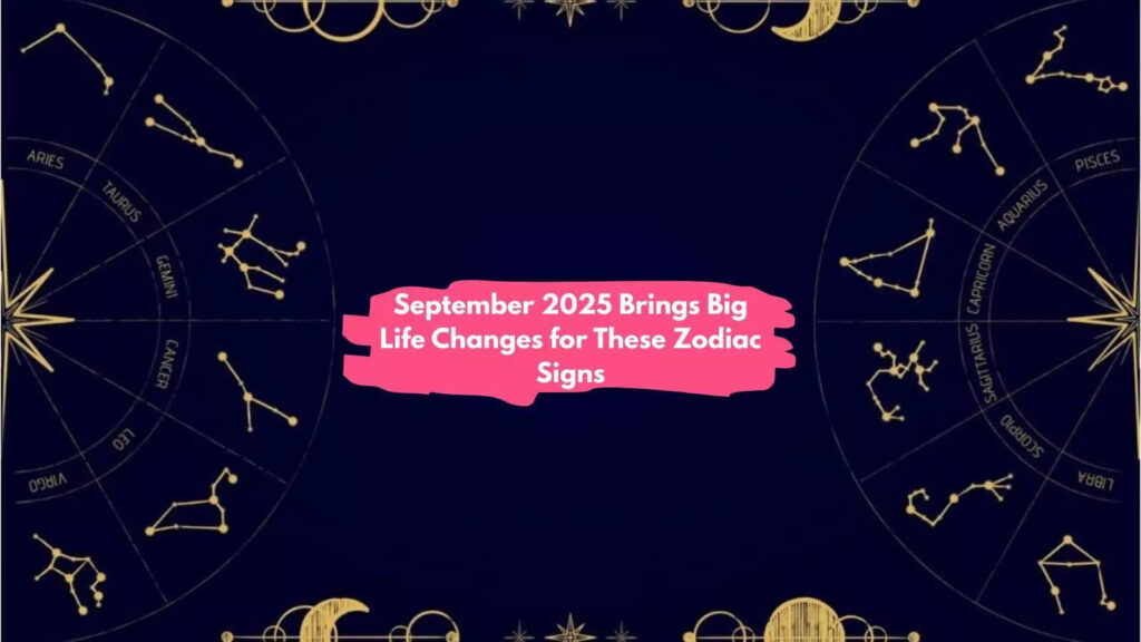 September 2025 Brings Big Life Changes for These Zodiac Signs